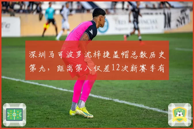 深圳马可波罗沈梓捷盖帽总数历史第九，距离第八仅差12次新赛季有望超越