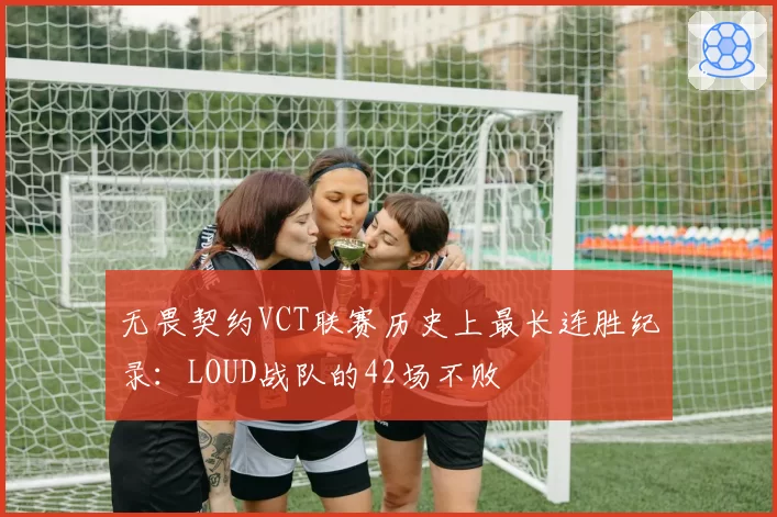 无畏契约VCT联赛历史上最长连胜纪录:LOUD战队的42场不败