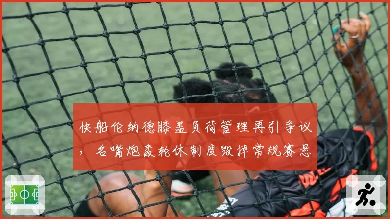 快船伦纳德膝盖负荷管理再引争议,名嘴炮轰轮休制度毁掉常规赛悬念