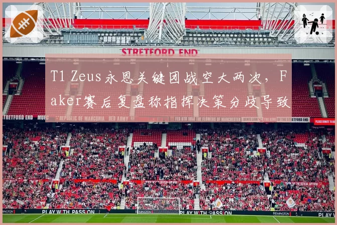 T1 Zeus永恩关键团战空大两次,Faker赛后复盘称指挥决策分歧导致败局
