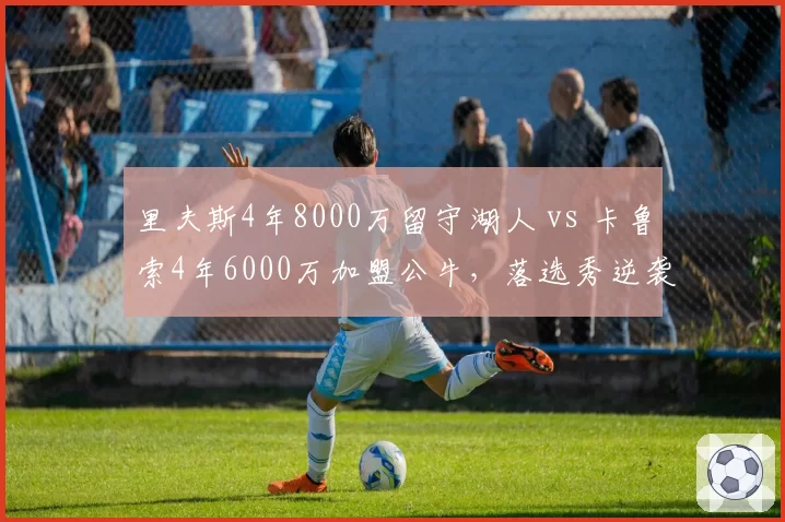 里夫斯4年8000万留守湖人 vs 卡鲁索4年6000万加盟公牛,落选秀逆袭后合同性价比之争