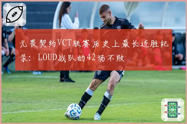 无畏契约VCT联赛历史上最长连胜纪录：LOUD战队的42场不败