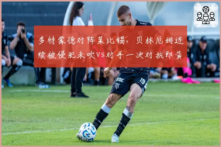 多特蒙德对阵莱比锡,贝林厄姆连续被侵犯未吹vs对手一次对抗即黄牌,泰尔齐奇砸水瓶
