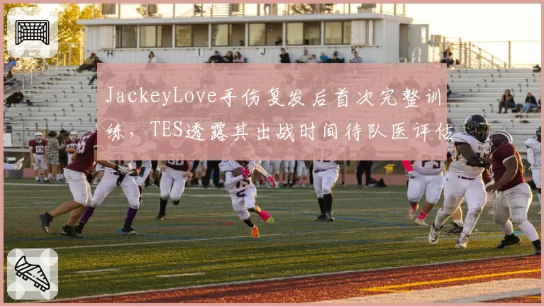 JackeyLove手伤复发后首次完整训练,TES透露其出战时间待队医评估__br_