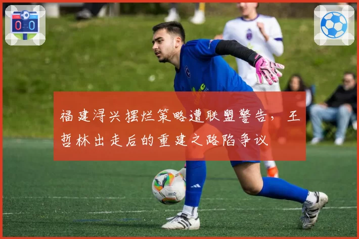 福建浔兴摆烂策略遭联盟警告,王哲林出走后的重建之路陷争议