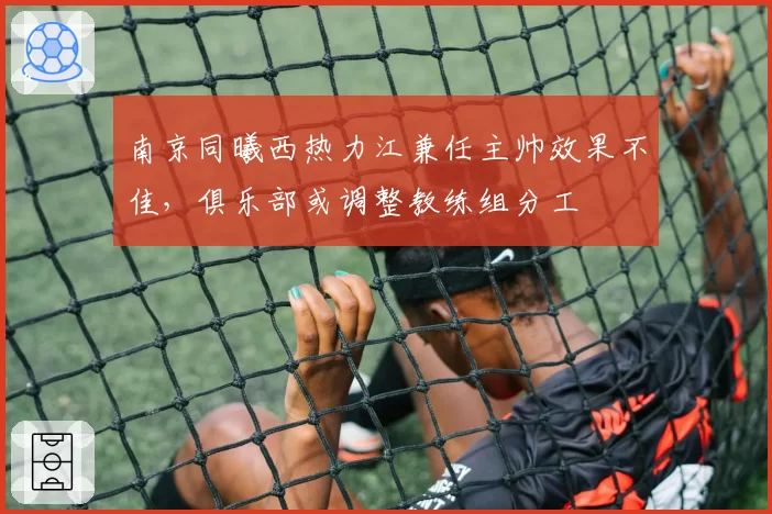 南京同曦西热力江兼任主帅效果不佳，俱乐部或调整教练组分工