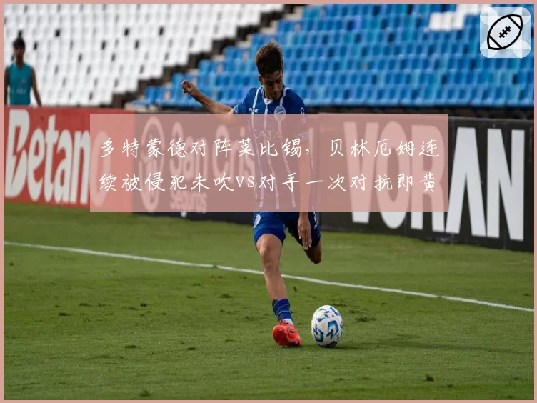 多特蒙德对阵莱比锡,贝林厄姆连续被侵犯未吹vs对手一次对抗即黄牌,泰尔齐奇砸水瓶