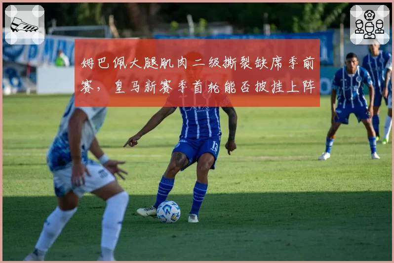 姆巴佩大腿肌肉二级撕裂缺席季前赛,皇马新赛季首轮能否披挂上阵?