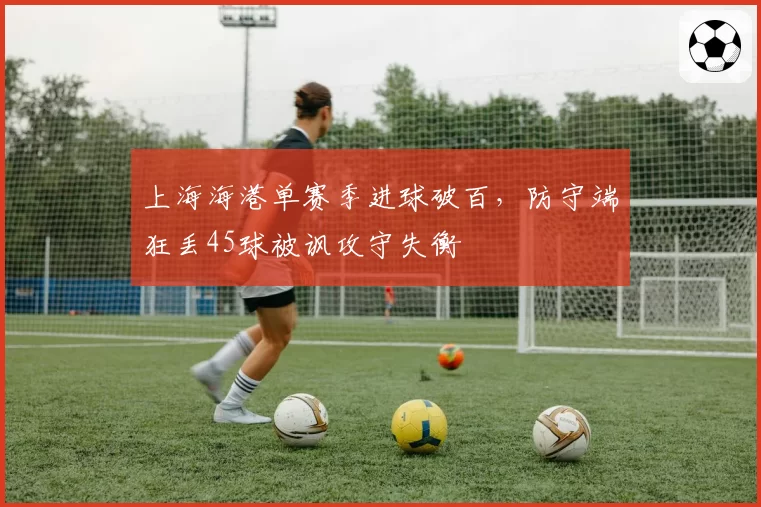 上海海港单赛季进球破百,防守端狂丢45球被讽攻守失衡