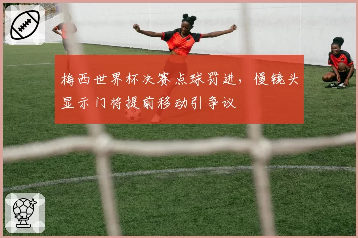 梅西世界杯决赛点球罚进,慢镜头显示门将提前移动引争议