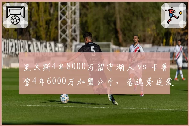 里夫斯4年8000万留守湖人 vs 卡鲁索4年6000万加盟公牛,落选秀逆袭后合同性价比之争