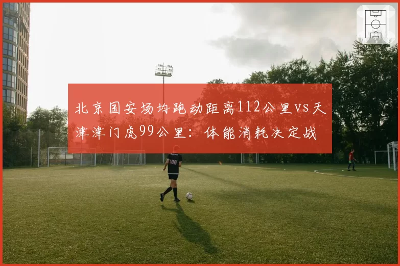 北京国安场均跑动距离112公里vs天津津门虎99公里：体能消耗决定战绩分野