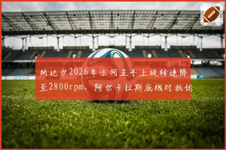 纳达尔2026年法网正手上旋转速降至2800rpm，阿尔卡拉斯底线对抗优势显著