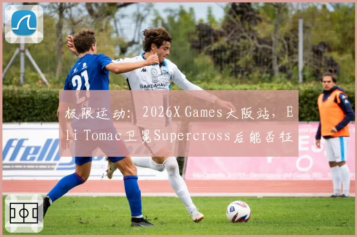 极限运动:2026X Games大阪站,Eli Tomac卫冕Supercross后能否征服Freestyle?