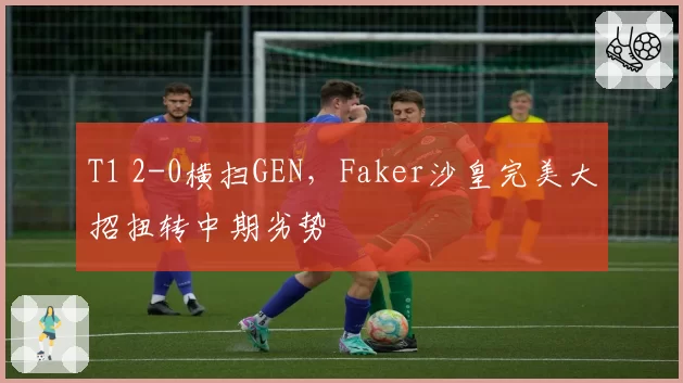 T1 2-0横扫GEN,Faker沙皇完美大招扭转中期劣势