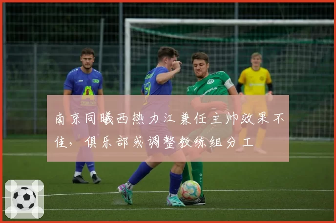 南京同曦西热力江兼任主帅效果不佳，俱乐部或调整教练组分工