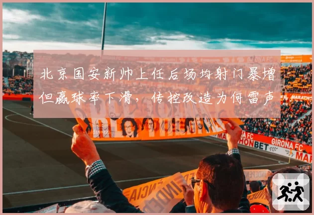 北京国安新帅上任后场均射门暴增但赢球率下滑，传控改造为何雷声大雨点小？