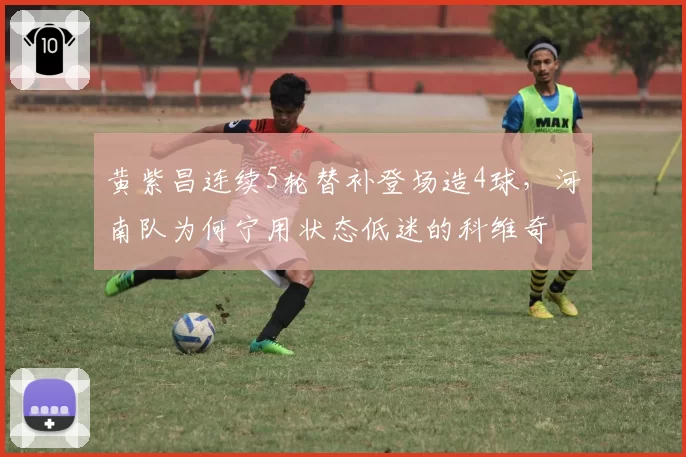 黄紫昌连续5轮替补登场造4球,河南队为何宁用状态低迷的科维奇