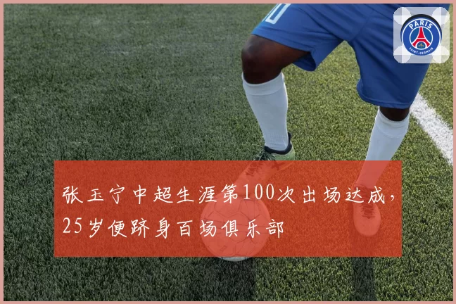 张玉宁中超生涯第100次出场达成，25岁便跻身百场俱乐部
