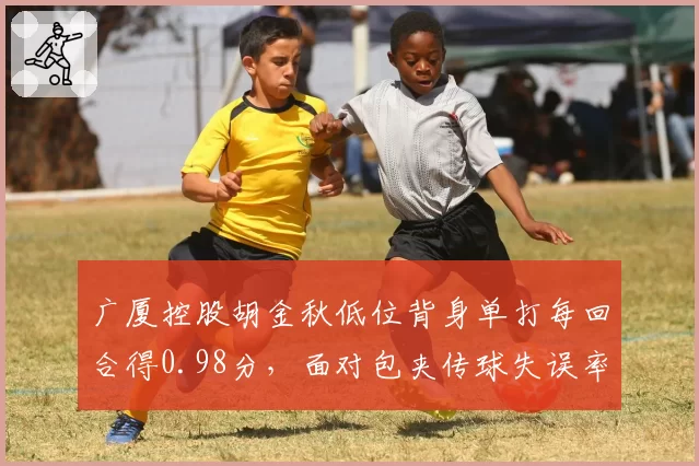 广厦控股胡金秋低位背身单打每回合得0.98分,面对包夹传球失误率仅7%