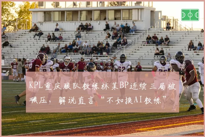 KPL重庆狼队教练林某BP连续三局被碾压,解说直言“不如换AI教练”