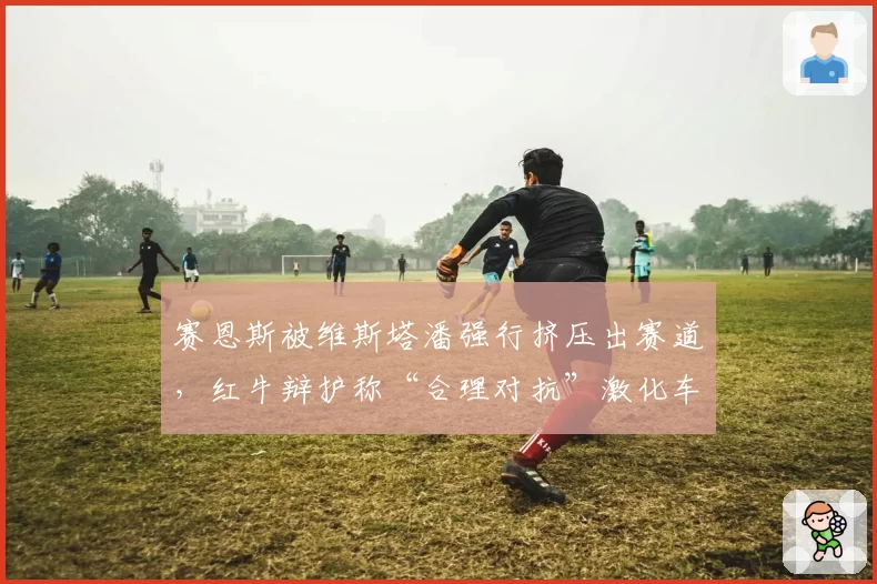 赛恩斯被维斯塔潘强行挤压出赛道,红牛辩护称“合理对抗”激化车队矛盾