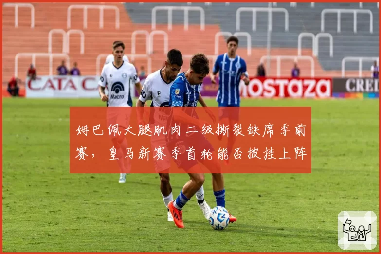 姆巴佩大腿肌肉二级撕裂缺席季前赛,皇马新赛季首轮能否披挂上阵?
