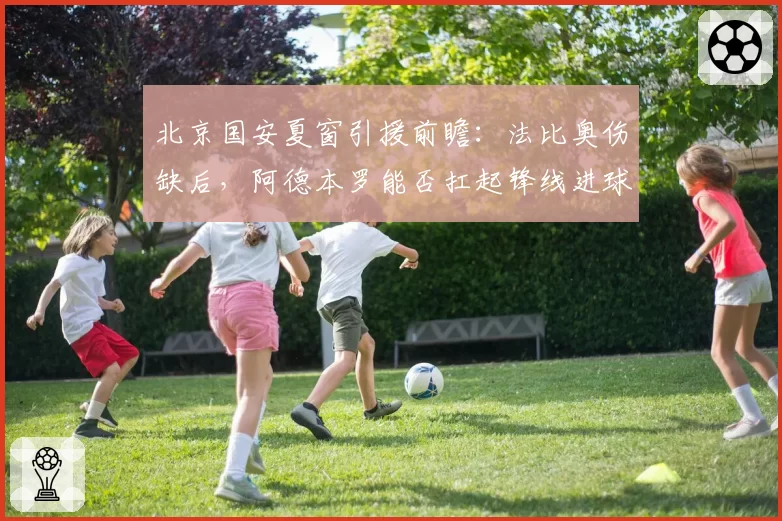 北京国安夏窗引援前瞻：法比奥伤缺后，阿德本罗能否扛起锋线进球重任？