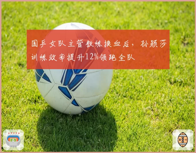 国乒女队主管教练换血后,孙颖莎训练效率提升12%领跑全队