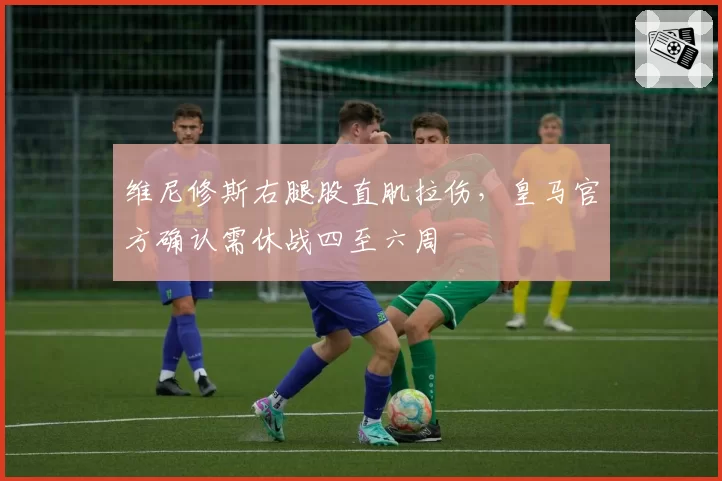 维尼修斯右腿股直肌拉伤,皇马官方确认需休战四至六周