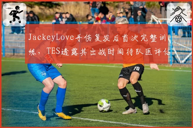 JackeyLove手伤复发后首次完整训练,TES透露其出战时间待队医评估__br_