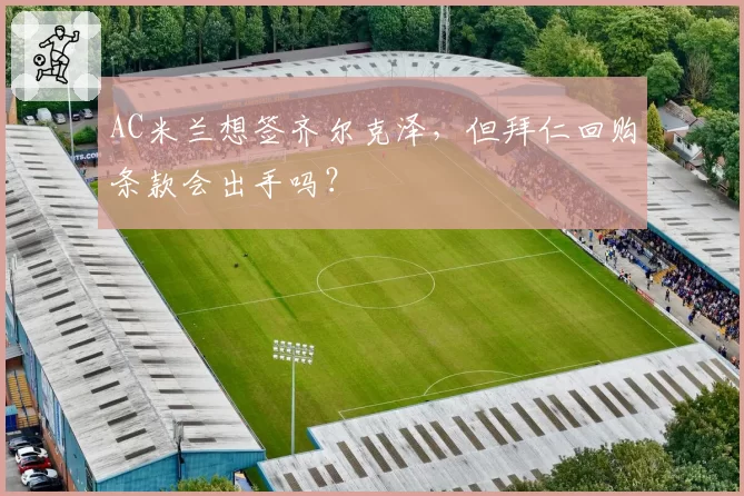 AC米兰想签齐尔克泽,但拜仁回购条款会出手吗?