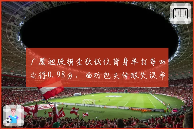 广厦控股胡金秋低位背身单打每回合得0.98分,面对包夹传球失误率仅7%