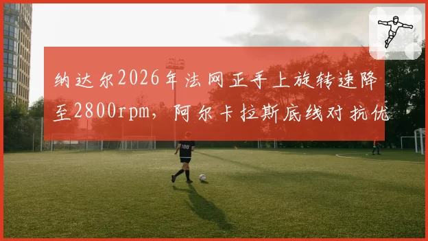 纳达尔2026年法网正手上旋转速降至2800rpm，阿尔卡拉斯底线对抗优势显著