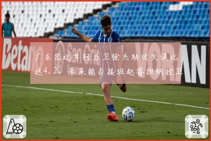 广东宏远年轻后卫徐杰助攻失误比达4.2,未来能否接班赵睿担纲控卫?