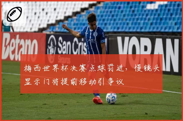 梅西世界杯决赛点球罚进,慢镜头显示门将提前移动引争议
