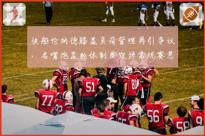 快船伦纳德膝盖负荷管理再引争议,名嘴炮轰轮休制度毁掉常规赛悬念