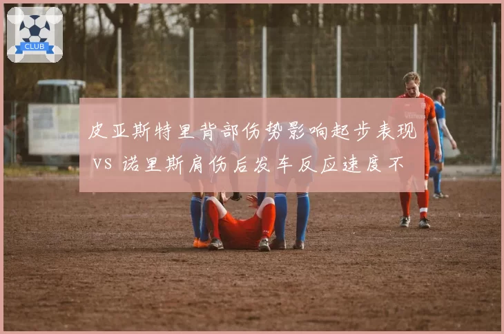 皮亚斯特里背部伤势影响起步表现 vs 诺里斯肩伤后发车反应速度不变,迈凯伦年轻车手伤病后遗症差异