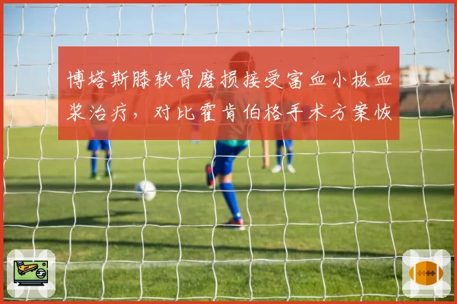 博塔斯膝软骨磨损接受富血小板血浆治疗,对比霍肯伯格手术方案恢复周期差异达四倍__br_