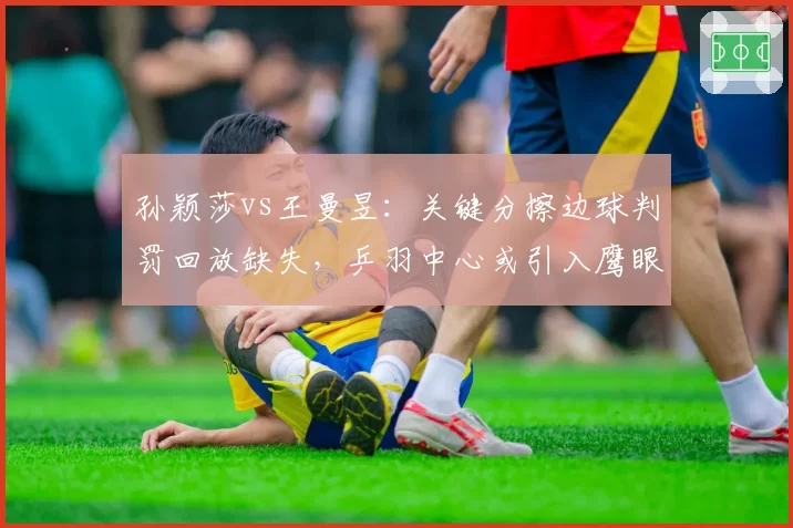 孙颖莎vs王曼昱：关键分擦边球判罚回放缺失，乒羽中心或引入鹰眼系统