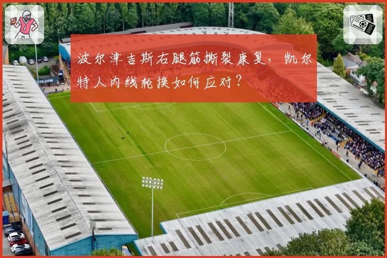 波尔津吉斯右腿筋撕裂康复,凯尔特人内线轮换如何应对?