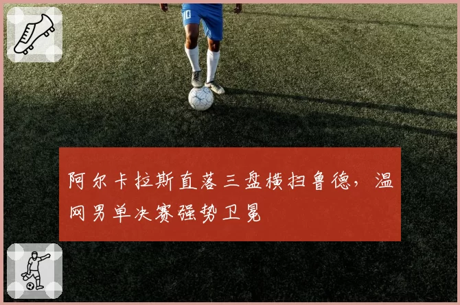 阿尔卡拉斯直落三盘横扫鲁德,温网男单决赛强势卫冕