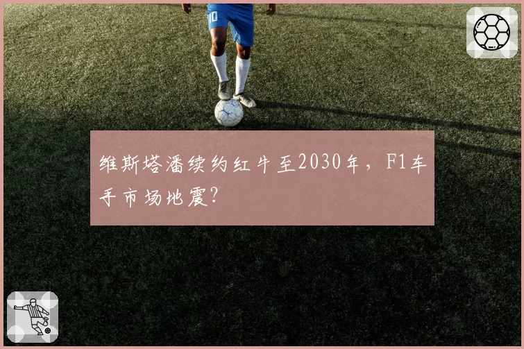 维斯塔潘续约红牛至2030年,F1车手市场地震?