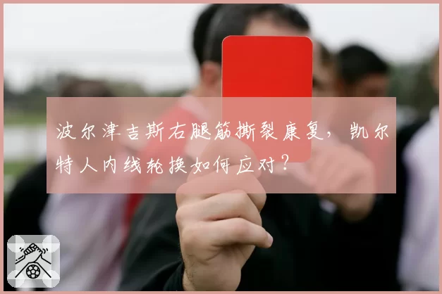 波尔津吉斯右腿筋撕裂康复,凯尔特人内线轮换如何应对?
