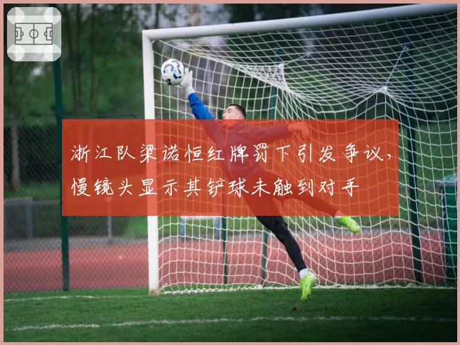 浙江队梁诺恒红牌罚下引发争议，慢镜头显示其铲球未触到对手