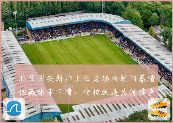 北京国安新帅上任后场均射门暴增但赢球率下滑，传控改造为何雷声大雨点小？