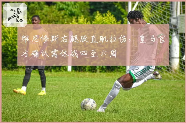 维尼修斯右腿股直肌拉伤,皇马官方确认需休战四至六周