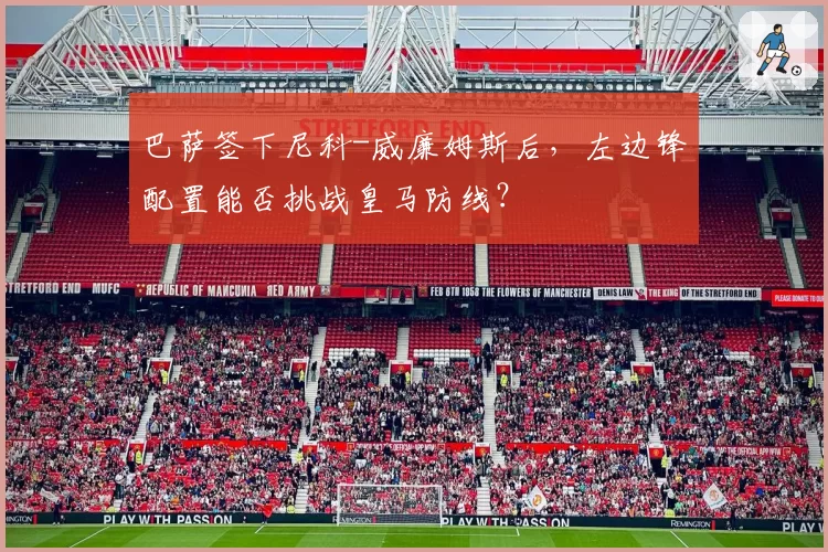 巴萨签下尼科-威廉姆斯后,左边锋配置能否挑战皇马防线?