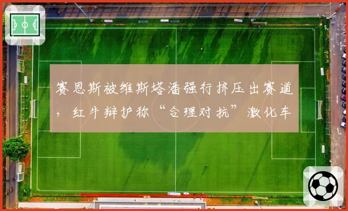赛恩斯被维斯塔潘强行挤压出赛道,红牛辩护称“合理对抗”激化车队矛盾