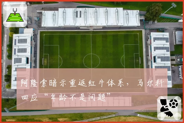 阿隆索暗示重返红牛体系，马尔科回应“年龄不是问题”